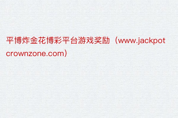 平博炸金花博彩平台游戏奖励（www.jackpotcrownzone.com）