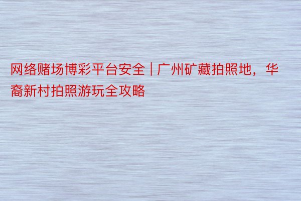 网络赌场博彩平台安全 | 广州矿藏拍照地，华裔新村拍照游玩全攻略