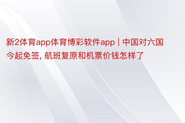 新2体育app体育博彩软件app | 中国对六国今起免签， 航班复原和机票价钱怎样了