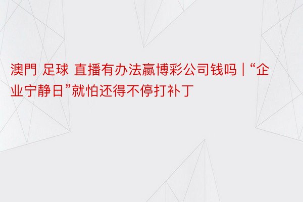 澳門 足球 直播有办法赢博彩公司钱吗 | “企业宁静日”就怕还得不停打补丁