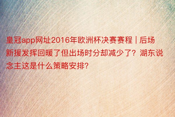 皇冠app网址2016年欧洲杯决赛赛程 | 后场新援发挥回暖了但出场时分却减少了？湖东说念主这是什么策略安排？