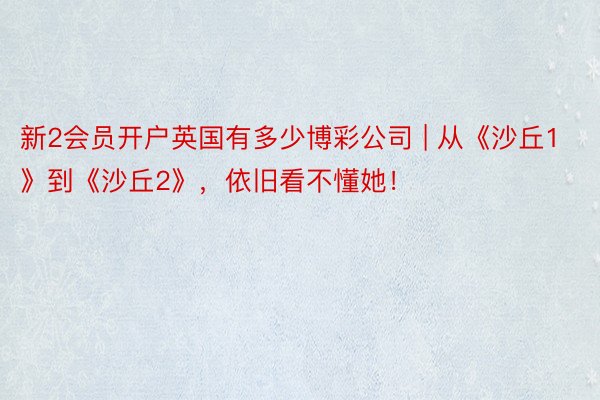 新2会员开户英国有多少博彩公司 | 从《沙丘1》到《沙丘2》，依旧看不懂她！