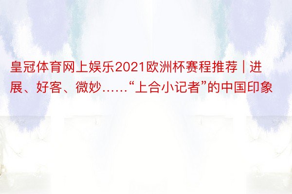 皇冠体育网上娱乐2021欧洲杯赛程推荐 | 进展、好客、微妙……“上合小记者”的中国印象