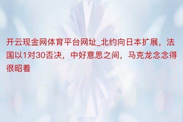 开云现金网体育平台网址_北约向日本扩展，法国以1对30否决，中好意思之间，马克龙念念得很昭着