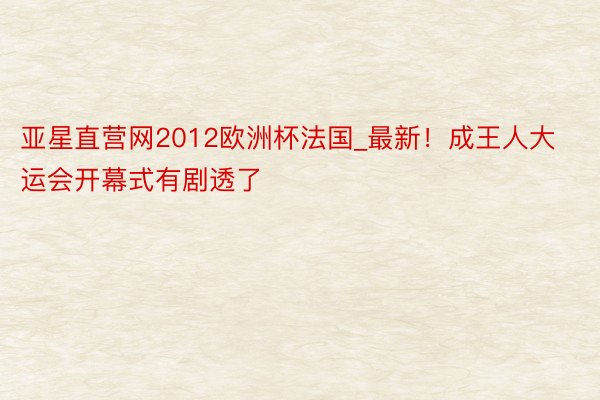 亚星直营网2012欧洲杯法国_最新！成王人大运会开幕式有剧透了