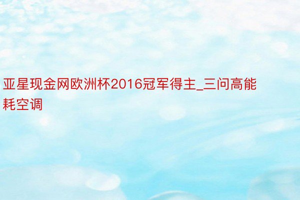 亚星现金网欧洲杯2016冠军得主_三问高能耗空调