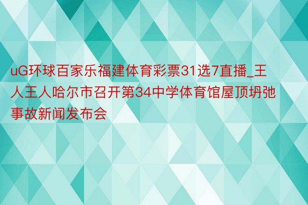 uG环球百家乐福建体育彩票31选7直播_王人王人哈尔市召开第34中学体育馆屋顶坍弛事故新闻发布会