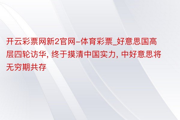 开云彩票网新2官网-体育彩票_好意思国高层四轮访华, 终于摸清中国实力, 中好意思将无穷期共存