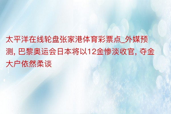 太平洋在线轮盘张家港体育彩票点_外媒预测, 巴黎奥运会日本将以12金惨淡收官, 夺金大户依然柔谈