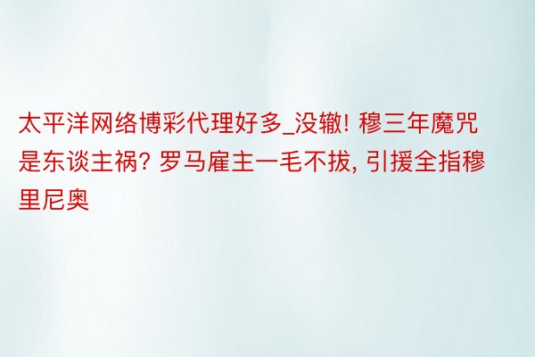 太平洋网络博彩代理好多_没辙! 穆三年魔咒是东谈主祸? 罗马雇主一毛不拔， 引援全指穆里尼奥