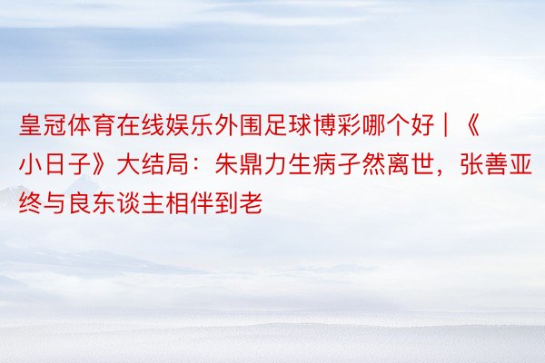 皇冠体育在线娱乐外围足球博彩哪个好 | 《小日子》大结局：朱鼎力生病孑然离世，张善亚终与良东谈主相伴到老