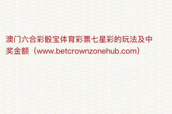 澳门六合彩骰宝体育彩票七星彩的玩法及中奖金额（www.betcrownzonehub.com）