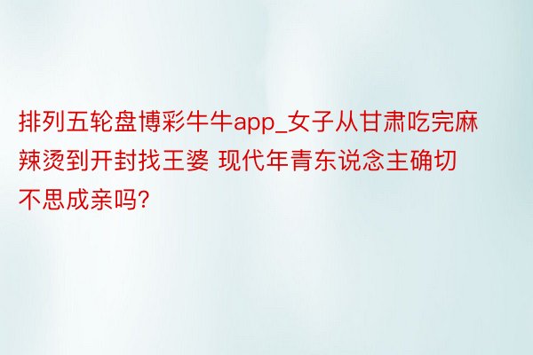 排列五轮盘博彩牛牛app_女子从甘肃吃完麻辣烫到开封找王婆 现代年青东说念主确切不思成亲吗？