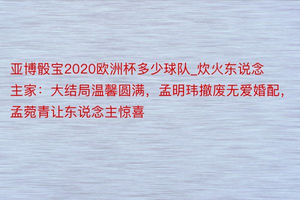 亚博骰宝2020欧洲杯多少球队_炊火东说念主家：大结局温馨圆满，孟明玮撤废无爱婚配，孟菀青让东说念主惊喜