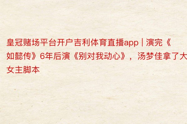 皇冠赌场平台开户吉利体育直播app | 演完《如懿传》6年后演《别对我动心》，汤梦佳拿了大女主脚本