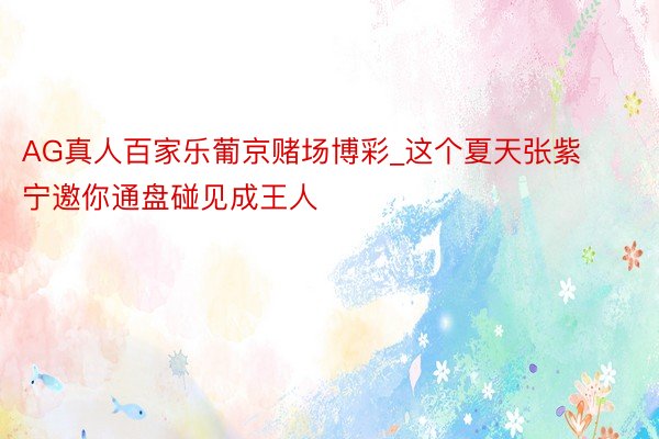 AG真人百家乐葡京赌场博彩_这个夏天张紫宁邀你通盘碰见成王人