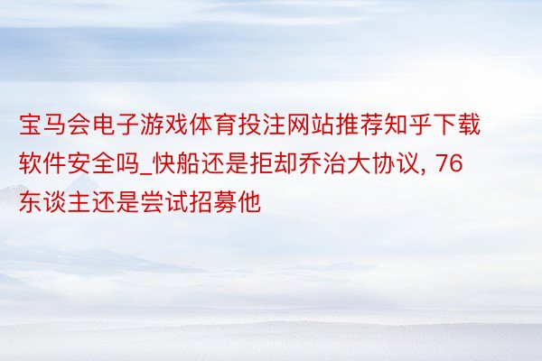 宝马会电子游戏体育投注网站推荐知乎下载软件安全吗_快船还是拒却乔治大协议, 76东谈主还是尝试招募他