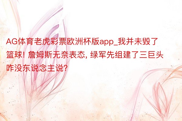 AG体育老虎彩票欧洲杯版app_我并未毁了篮球! 詹姆斯无奈表态， 绿军先组建了三巨头咋没东说念主说?