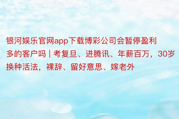 银河娱乐官网app下载博彩公司会暂停盈利多的客户吗 | 考复旦、进腾讯、年薪百万，30岁换种活法，裸辞、留好意思、嫁老外