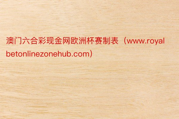 澳门六合彩现金网欧洲杯赛制表（www.royalbetonlinezonehub.com）