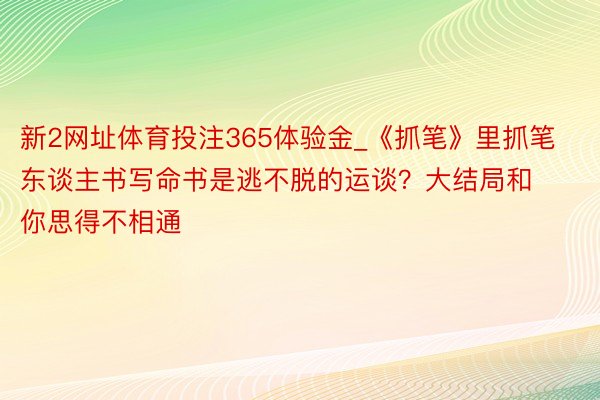 新2网址体育投注365体验金_《抓笔》里抓笔东谈主书写命书是逃不脱的运谈？大结局和你思得不相通