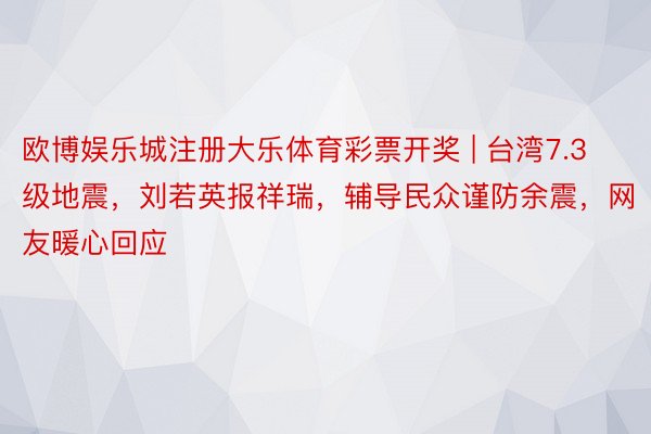 欧博娱乐城注册大乐体育彩票开奖 | 台湾7.3级地震，刘若英报祥瑞，辅导民众谨防余震，网友暖心回应