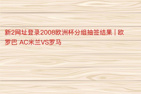 新2网址登录2008欧洲杯分组抽签结果 | 欧罗巴 AC米兰VS罗马