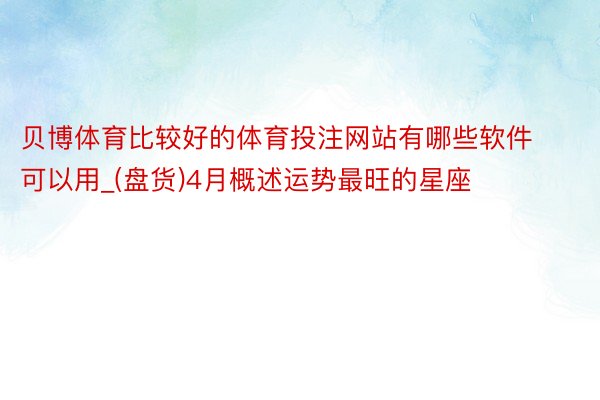 贝博体育比较好的体育投注网站有哪些软件可以用_(盘货)4月概述运势最旺的星座