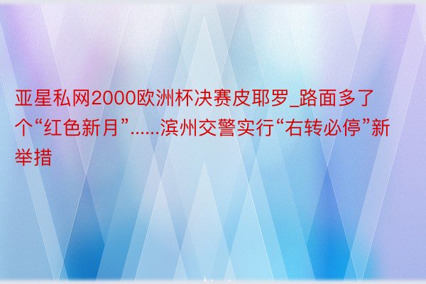 亚星私网2000欧洲杯决赛皮耶罗_路面多了个“红色新月”......滨州交警实行“右转必停”新举措