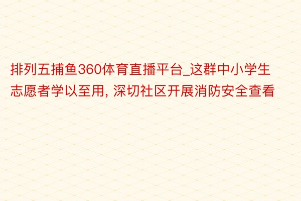 排列五捕鱼360体育直播平台_这群中小学生志愿者学以至用, 深切社区开展消防安全查看