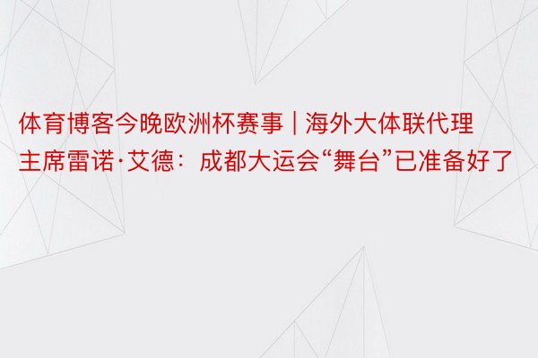 体育博客今晚欧洲杯赛事 | 海外大体联代理主席雷诺·艾德：成都大运会“舞台”已准备好了