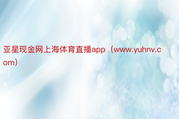亚星现金网上海体育直播app（www.yuhnv.com）