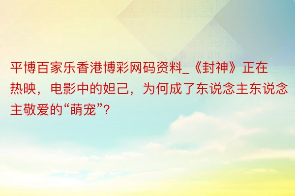 平博百家乐香港博彩网码资料_《封神》正在热映,电影中的妲己,为何成了东说念主东说念主敬爱的“萌宠”?