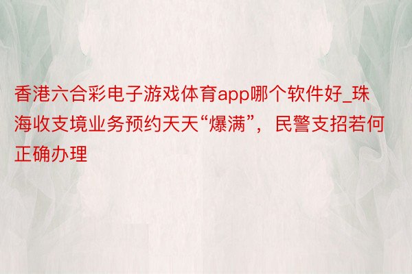 香港六合彩电子游戏体育app哪个软件好_珠海收支境业务预约天天“爆满”，民警支招若何正确办理
