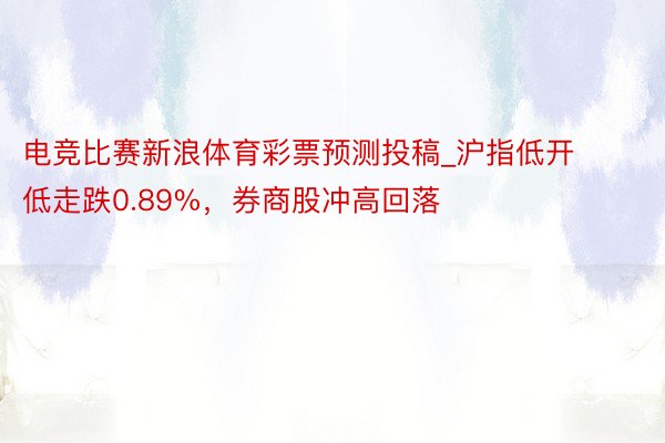 电竞比赛新浪体育彩票预测投稿_沪指低开低走跌0.89%，券商股冲高回落