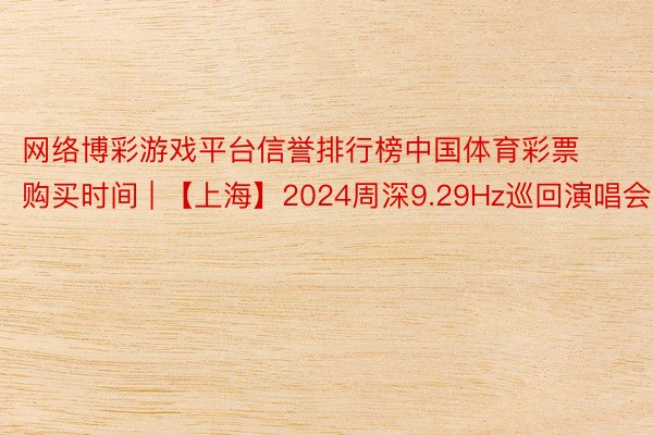 网络博彩游戏平台信誉排行榜中国体育彩票购买时间 | 【上海】2024周深9.29Hz巡回演唱会