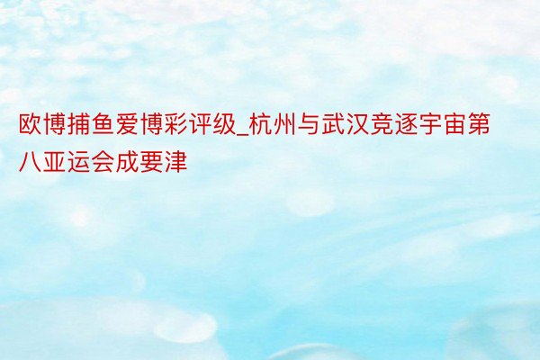 欧博捕鱼爱博彩评级_杭州与武汉竞逐宇宙第八亚运会成要津