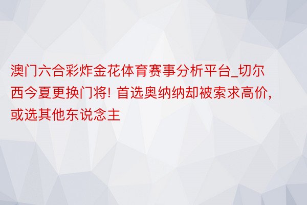 澳门六合彩炸金花体育赛事分析平台_切尔西今夏更换门将! 首选奥纳纳却被索求高价， 或选其他东说念主