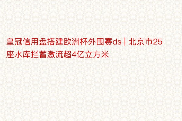 皇冠信用盘搭建欧洲杯外围赛ds | 北京市25座水库拦蓄激流超4亿立方米