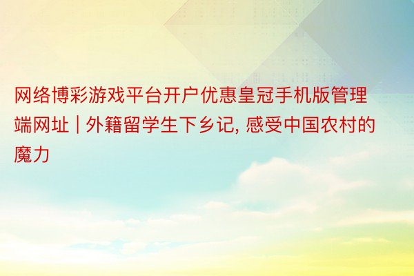 网络博彩游戏平台开户优惠皇冠手机版管理端网址 | 外籍留学生下乡记, 感受中国农村的魔力