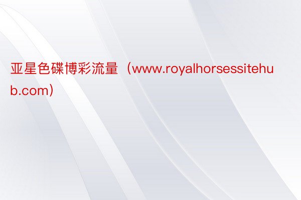 亚星色碟博彩流量（www.royalhorsessitehub.com）