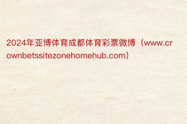 2024年亚博体育成都体育彩票微博（www.crownbetssitezonehomehub.com）