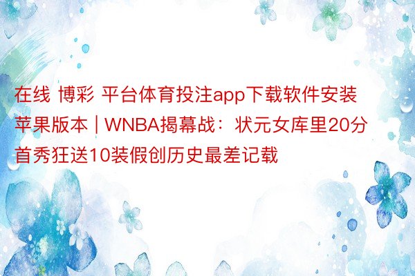 在线 博彩 平台体育投注app下载软件安装苹果版本 | WNBA揭幕战：状元女库里20分 首秀狂送10装假创历史最差记载