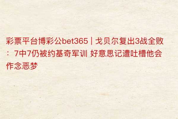 彩票平台博彩公bet365 | 戈贝尔复出3战全败：7中7仍被约基奇军训 好意思记遭吐槽他会作念恶梦