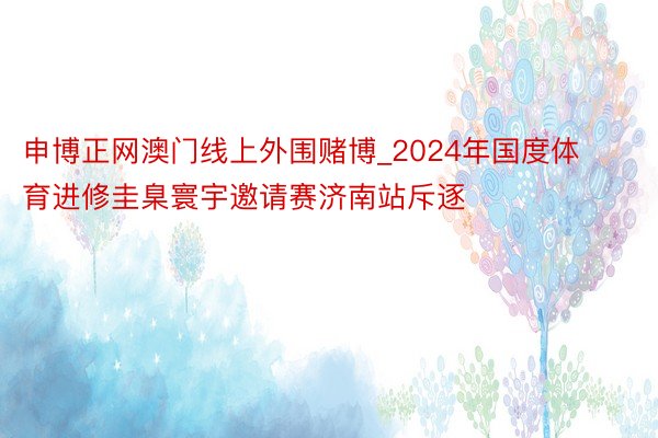 申博正网澳门线上外围赌博_2024年国度体育进修圭臬寰宇邀请赛济南站斥逐