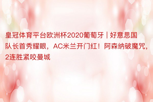 皇冠体育平台欧洲杯2020葡萄牙 | 好意思国队长首秀耀眼,AC米兰开门红!阿森纳破魔咒,2连胜紧咬曼城