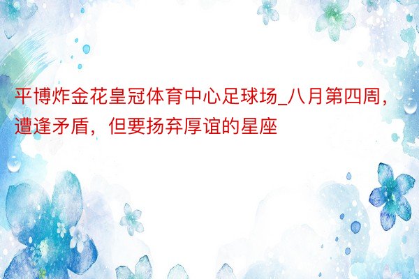 平博炸金花皇冠体育中心足球场_八月第四周,遭逢矛盾,但要扬弃厚谊的星座