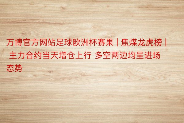 万博官方网站足球欧洲杯赛果 | 焦煤龙虎榜 | 主力合约当天增仓上行 多空两边均呈进场态势