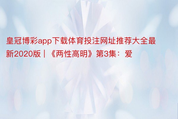 皇冠博彩app下载体育投注网址推荐大全最新2020版 | 《两性高明》第3集:爱