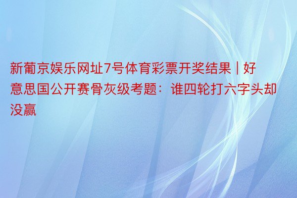 新葡京娱乐网址7号体育彩票开奖结果 | 好意思国公开赛骨灰级考题：谁四轮打六字头却没赢